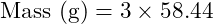 \[\text{Mass (g)} = 3 \times 58.44\]
