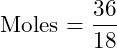 \[\text{Moles} = \frac{36}{18}\]
